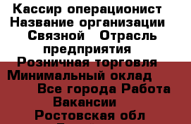 Кассир-операционист › Название организации ­ Связной › Отрасль предприятия ­ Розничная торговля › Минимальный оклад ­ 25 000 - Все города Работа » Вакансии   . Ростовская обл.,Батайск г.